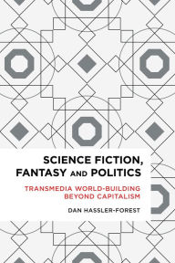 Title: Science Fiction, Fantasy, and Politics: Transmedia World-Building Beyond Capitalism, Author: Dan Hassler-Forest