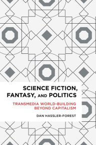 Title: Science Fiction, Fantasy, and Politics: Transmedia World-Building Beyond Capitalism, Author: Dan Hassler-Forest