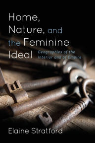 Title: Home, Nature, and the Feminine Ideal: Geographies of the Interior and of Empire, Author: Elaine Stratford Professor and Director