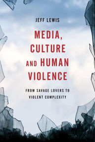 Title: Media, Culture and Human Violence: From Savage Lovers to Violent Complexity, Author: Jeff Lewis Professor of Media and Communication at RMIT University