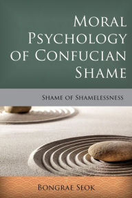 Title: Moral Psychology of Confucian Shame: Shame of Shamelessness, Author: Bongrae Seok Alvernia University