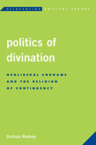 Title: Politics of Divination: Neoliberal Endgame and the Religion of Contingency, Author: Joshua Ramey