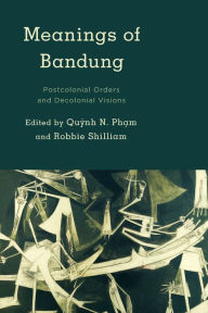 Title: Meanings of Bandung: Postcolonial Orders and Decolonial Visions, Author: Qu?nh   N. Ph?m