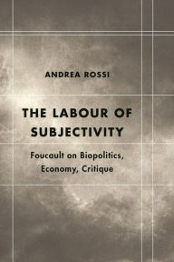 Title: The Labour of Subjectivity: Foucault on Biopolitics, Economy, Critique, Author: Andrea Rossi Teaching Fellow