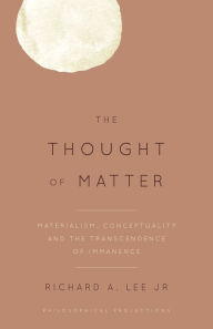 Title: The Thought of Matter: Materialism, Conceptuality and the Transcendence of Immanence, Author: Richard A. Lee Jr. Professor of Philosophy