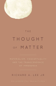 Title: The Thought of Matter: Materialism, Conceptuality and the Transcendence of Immanence, Author: Richard A. Lee Jr.