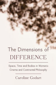 Title: The Dimensions of Difference: Space, Time and Bodies in Women's Cinema and Continental Philosophy, Author: Caroline Godart