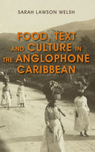 Title: Food, Text and Culture in the Anglophone Caribbean, Author: Sarah Lawson Welsh