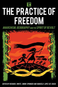 Title: The Practice of Freedom: Anarchism, Geography, and the Spirit of Revolt, Author: Richard J. White Reader in Economic Geography