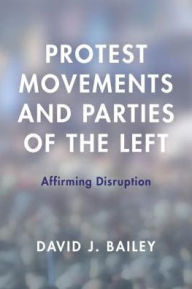 Title: Protest Movements and Parties of the Left: Affirming Disruption, Author: David J. Bailey