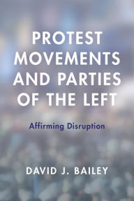 Title: Protest Movements and Parties of the Left: Affirming Disruption, Author: David J. Bailey