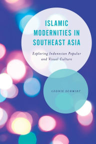Title: Islamic Modernities in Southeast Asia: Exploring Indonesian Popular and Visual Culture, Author: Leonie Schmidt