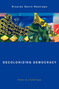 Ebooks search and download Decolonizing Democracy: Power in a Solid State by Ricardo Sanin-Restrepo