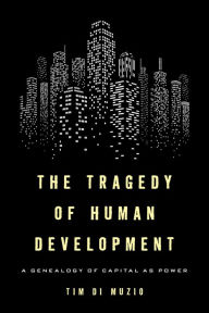Title: The Tragedy of Human Development: A Genealogy of Capital as Power, Author: Tim Di Muzio