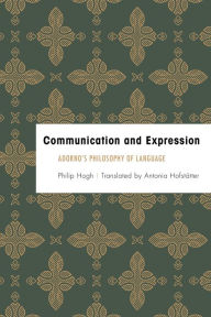 Title: Communication and Expression: Adorno's Philosophy of Language, Author: Philip Hogh Lecturer in Philosophy