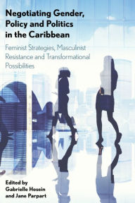 Title: Negotiating Gender, Policy and Politics in the Caribbean: Feminist Strategies, Masculinist Resistance and Transformational Possibilities, Author: Gabrielle Hosein