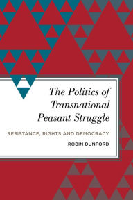 Title: The Politics of Transnational Peasant Struggle: Resistance, Rights and Democracy, Author: Robin Dunford