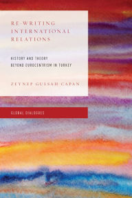 Title: Re-Writing International Relations: History and Theory Beyond Eurocentrism in Turkey, Author: Zeynep  Gülsah Çapan