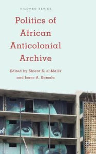 Title: Politics of African Anticolonial Archive, Author: Shiera S. el-Malik