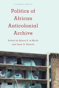 Title: Politics of African Anticolonial Archive, Author: Shiera S El-Malik