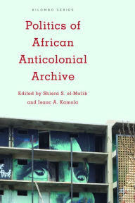 Title: Politics of African Anticolonial Archive, Author: Shiera S. el-Malik