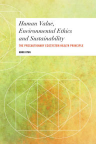 Title: Human Value, Environmental Ethics and Sustainability: The Precautionary Ecosystem Health Principle, Author: Mark Ryan Teaching and Research Associate in Philosophy