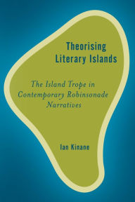 Title: Theorising Literary Islands: The Island Trope in Contemporary Robinsonade Narratives, Author: Ian Kinane