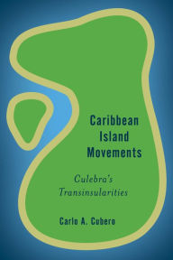 Title: Caribbean Island Movements: Culebra's Trans-insularities, Author: Carlo A. Cubero