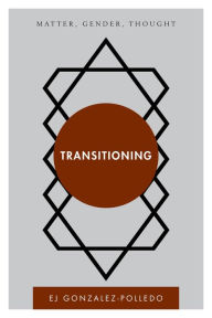 Title: Transitioning: Matter, Gender, Thought, Author: EJ Gonzalez-Polledo