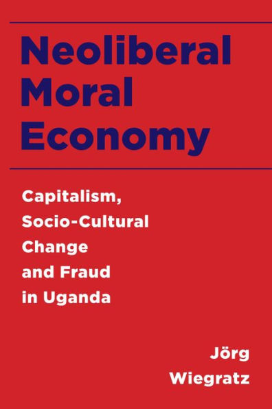 Neoliberal Moral Economy: Capitalism, Socio-Cultural Change and Fraud in Uganda