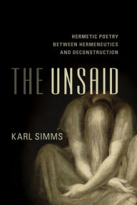 Title: The Unsaid: Hermetic Poetry Between Hermeneutics and Deconstruction, Author: Karl Simms Senior Lecturer in English