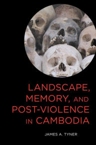 Title: Landscape, Memory, and Post-Violence in Cambodia, Author: James A. Tyner