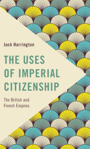 Title: The Uses of Imperial Citizenship: The British and French Empires, Author: Jack Harrington