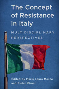 Title: The Concept of Resistance in Italy: Multidisciplinary Perspectives, Author: Maria Laura Mosco Adjunct Research Professor of Italian at the University of Western Ontario