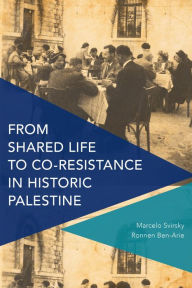 Title: From Shared Life to Co-Resistance in Historic Palestine, Author: Marcelo Svirsky