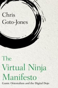 Title: The Virtual Ninja Manifesto: Fighting Games, Martial Arts and Gamic Orientalism, Author: Chris Goto-Jones