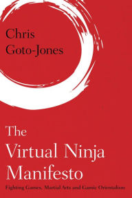 Title: The Virtual Ninja Manifesto: Fighting Games, Martial Arts and Gamic Orientalism, Author: Chris Goto-Jones