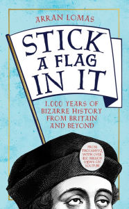 Title: Stick a Flag in It: 1,000 years of bizarre history from Britain and beyond, Author: Arran Lomas