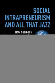 Title: Social Intrapreneurism and All That Jazz: How Business Innovators are Helping to Build a More Sustainable World, Author: David Grayson