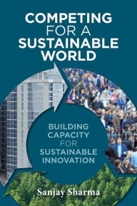 Title: Competing for a Sustainable World: Building Capacity for Sustainable Innovation / Edition 1, Author: Sanjay Sharma