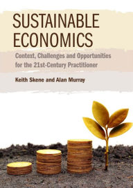 Title: Sustainable Economics: Context, Challenges and Opportunities for the 21st-Century Practitioner, Author: Keith Skene