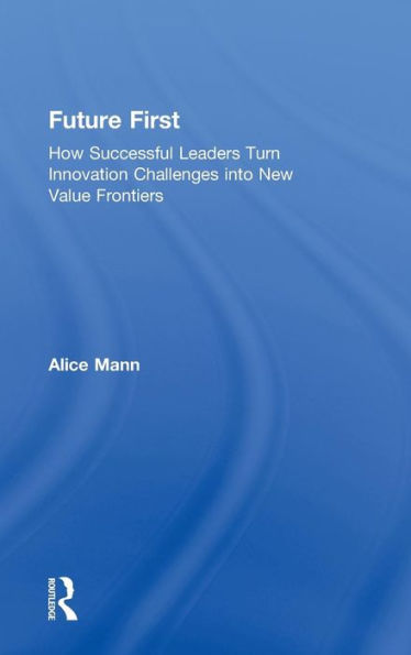 Future First: How Successful Leaders Turn Innovation Challenges into New Value Frontiers / Edition 1