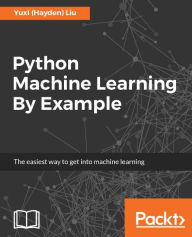 Title: Python Machine Learning By Example: Take tiny steps to enter the big world of data science through this interesting guide, Author: Yuxi (Hayden) Liu