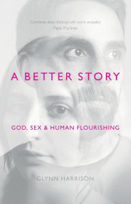 Title: A Better Story: God, Sex And Human Flourishing, Author: Glynn Harrison