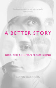 Title: A Better Story: God, Sex And Human Flourishing, Author: Glynn Harrison