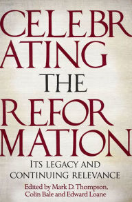 Title: Celebrating the Reformation: Its Legacy And Continuing Relevance, Author: Mark D Thompson