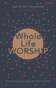 Title: Whole Life Worship: Empowering Disciples For The Frontline, Author: Sam Hargreaves