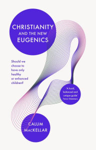 Title: Christianity and the New Eugenics: Should We Choose To Have Only Healthy Or Enhanced Children?, Author: CALUM MACKELLAR