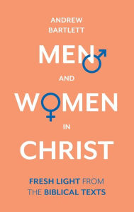 Title: Men and Women in Christ: Fresh Light From The Biblical Texts, Author: Andrew Bartlett QC