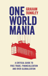 Title: One World Mania: A Critical Guide to Free Trade, Financialization and Over-Globalization, Author: Graham Dunkley